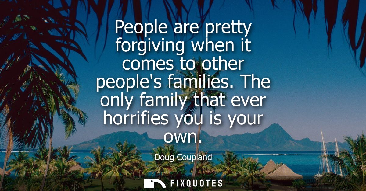 People are pretty forgiving when it comes to other peoples families. The only family that ever horrifies you is your own