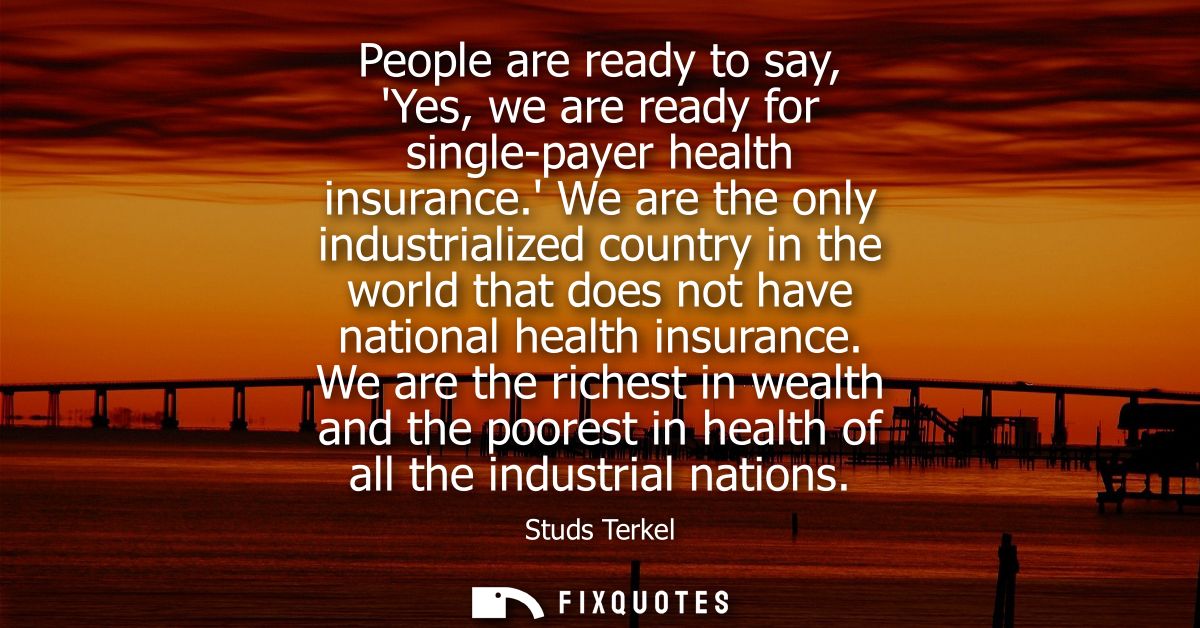 People are ready to say, Yes, we are ready for single-payer health insurance. We are the only industrialized country in 