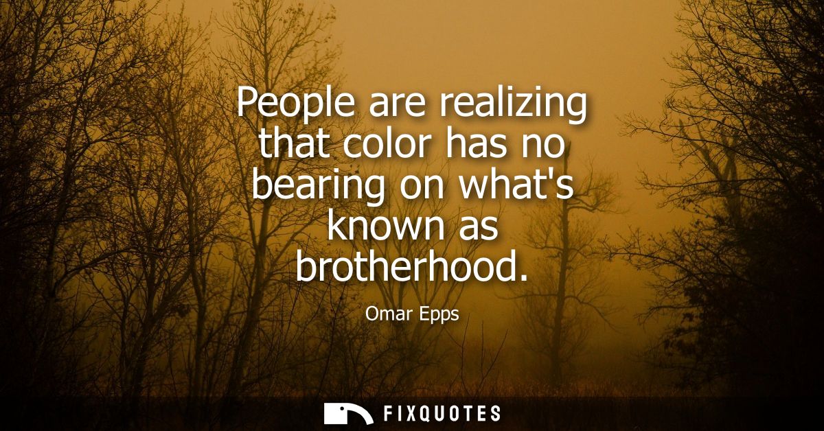 People are realizing that color has no bearing on whats known as brotherhood
