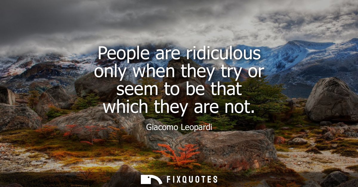 People are ridiculous only when they try or seem to be that which they are not