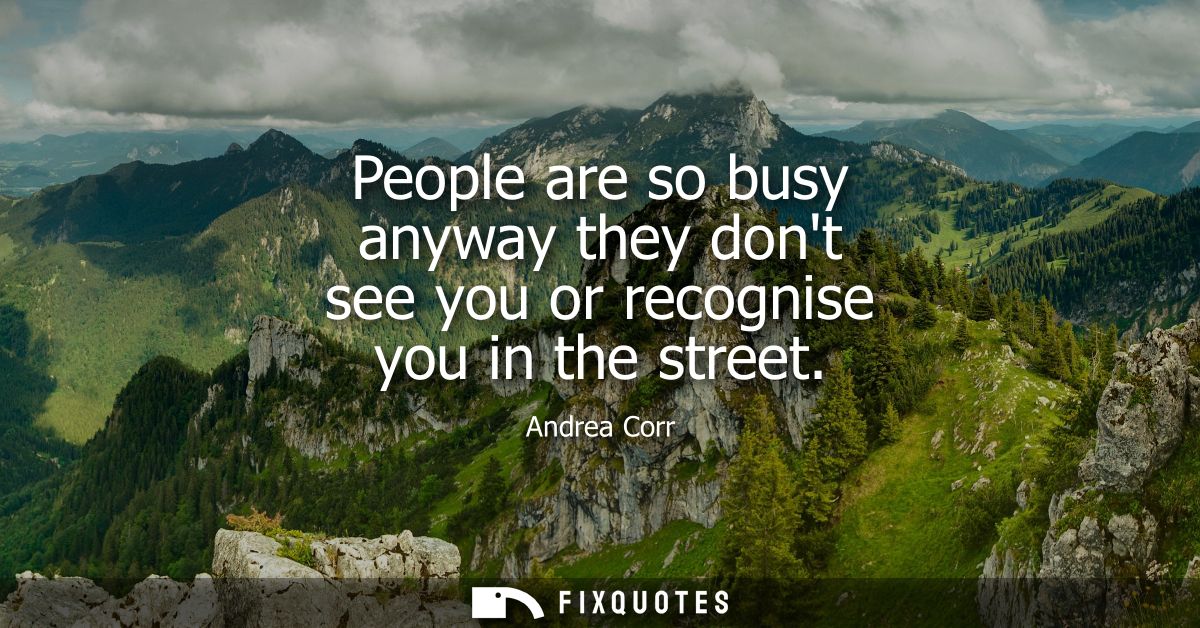 People are so busy anyway they dont see you or recognise you in the street