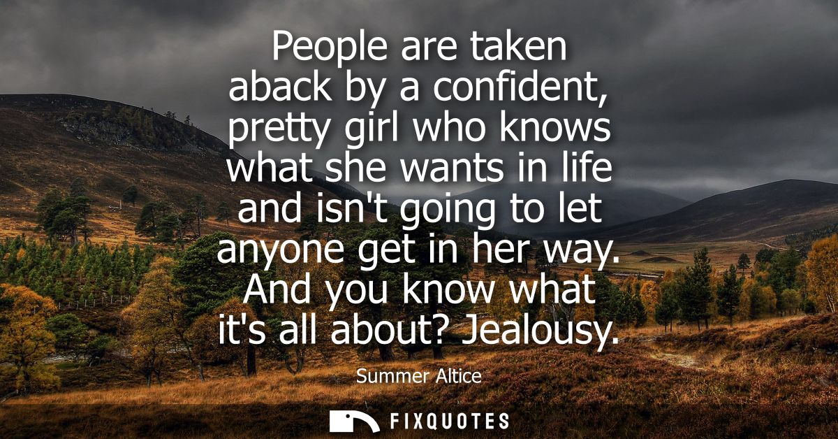 People are taken aback by a confident, pretty girl who knows what she wants in life and isnt going to let anyone get in 