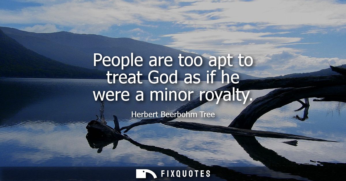 People are too apt to treat God as if he were a minor royalty