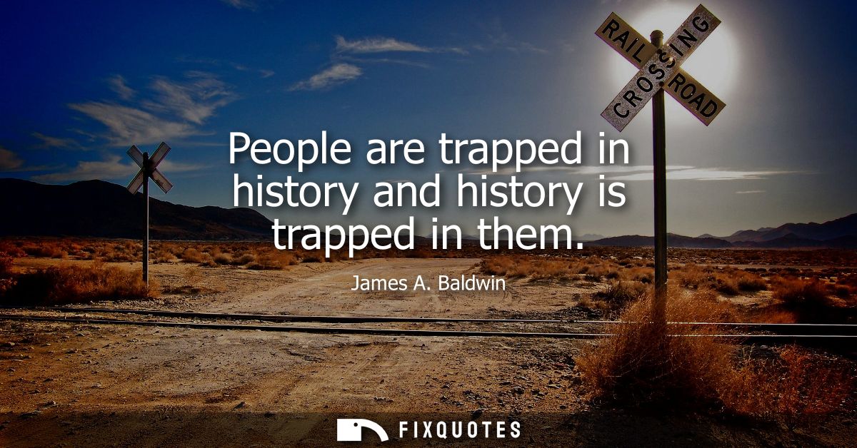People are trapped in history and history is trapped in them