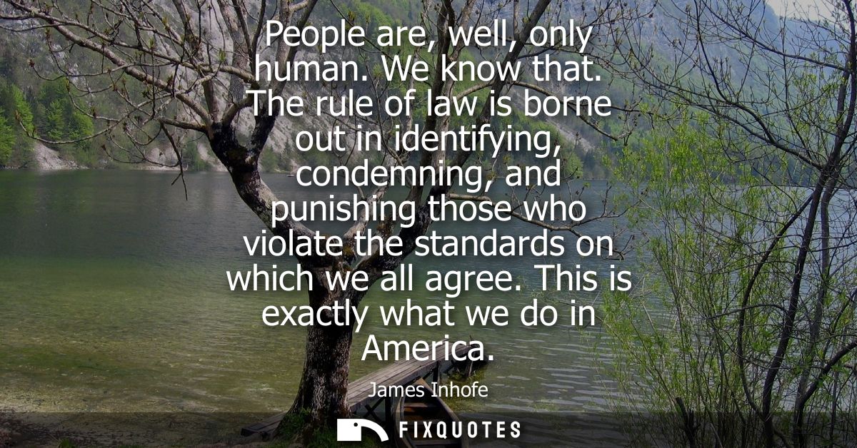 People are, well, only human. We know that. The rule of law is borne out in identifying, condemning, and punishing those