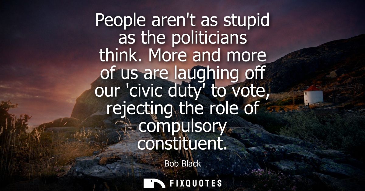People arent as stupid as the politicians think. More and more of us are laughing off our civic duty to vote, rejecting 