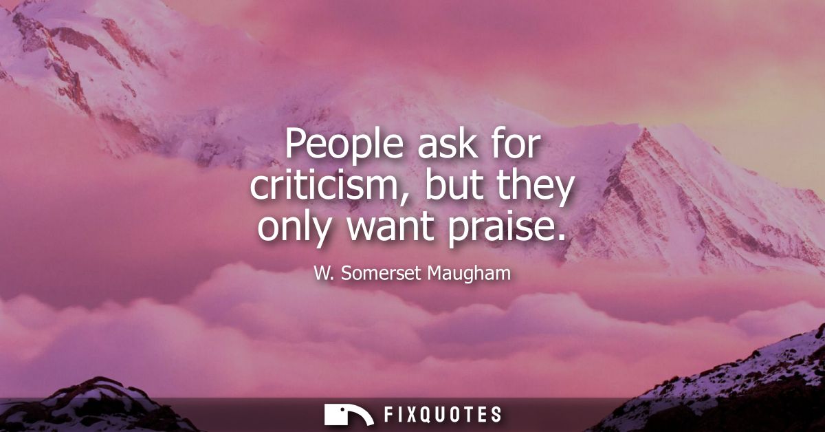 People ask for criticism, but they only want praise