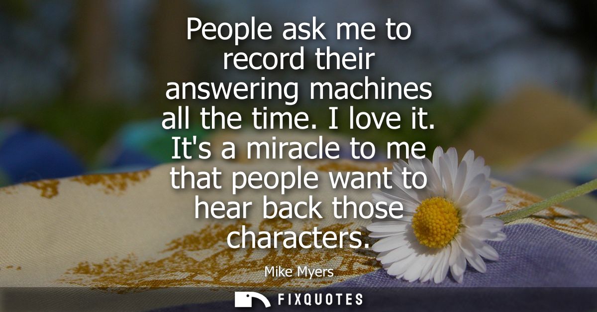 People ask me to record their answering machines all the time. I love it. Its a miracle to me that people want to hear b