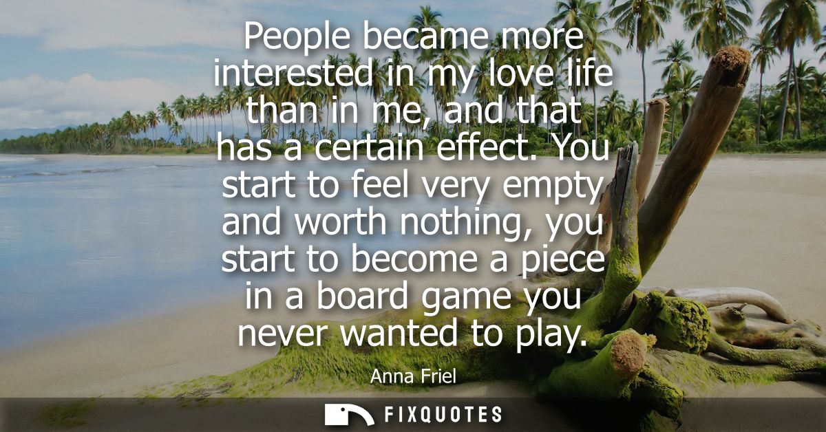 People became more interested in my love life than in me, and that has a certain effect. You start to feel very empty an