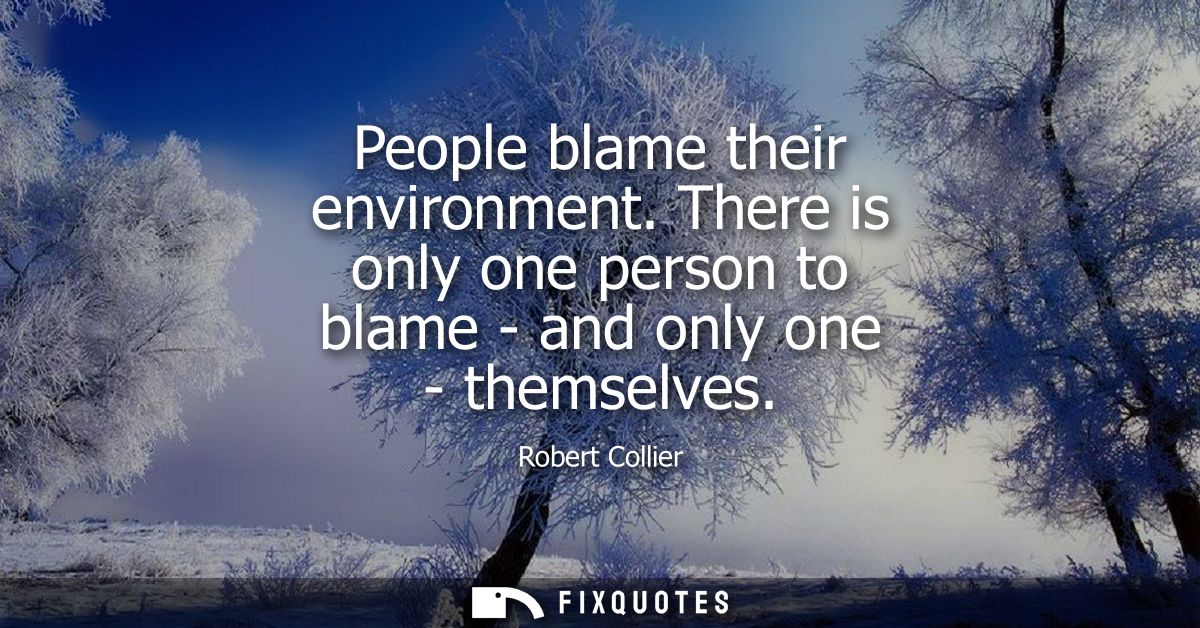 People blame their environment. There is only one person to blame - and only one - themselves