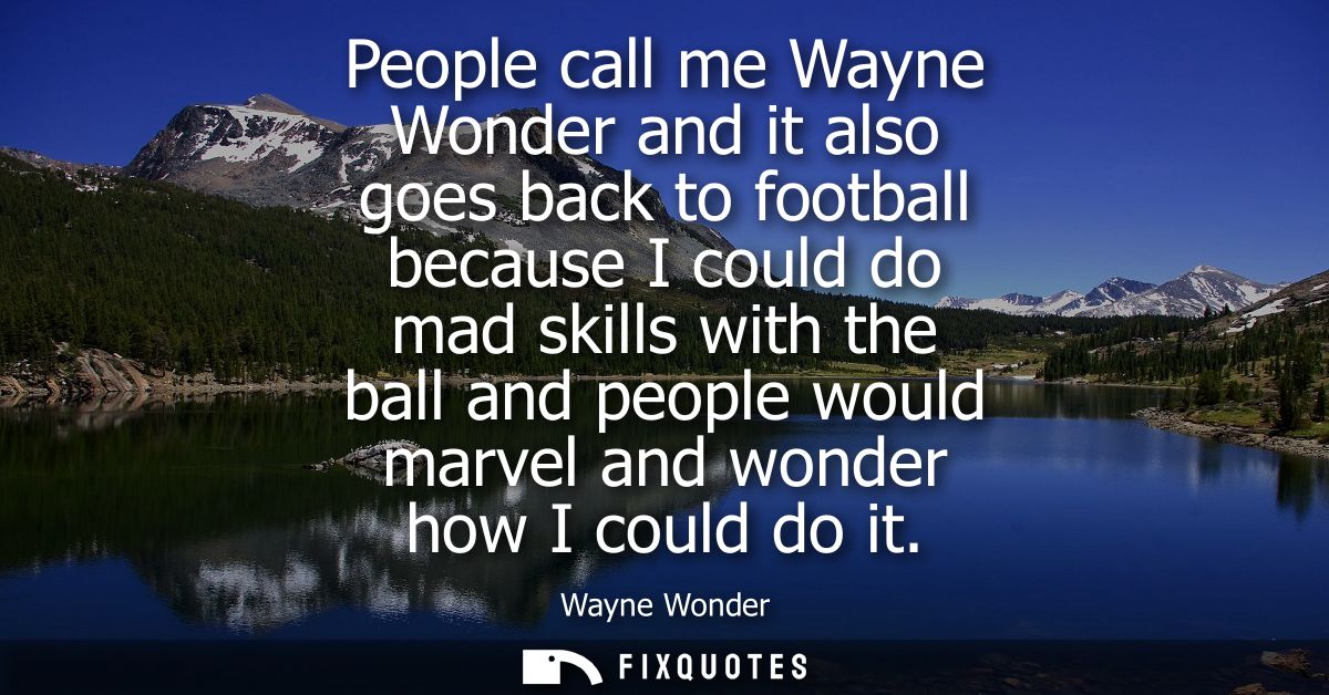People call me Wayne Wonder and it also goes back to football because I could do mad skills with the ball and people wou