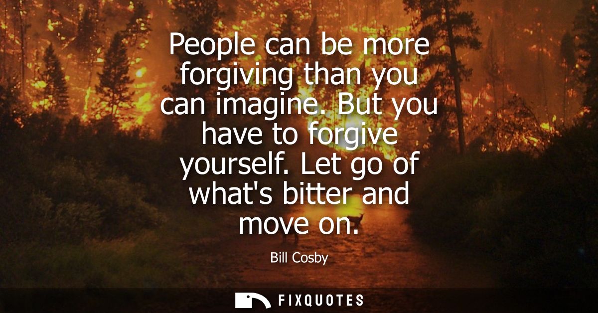 People can be more forgiving than you can imagine. But you have to forgive yourself. Let go of whats bitter and move on