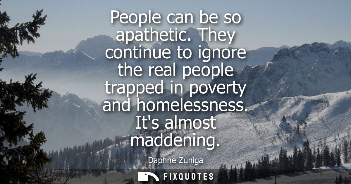 People can be so apathetic. They continue to ignore the real people trapped in poverty and homelessness. Its almost madd