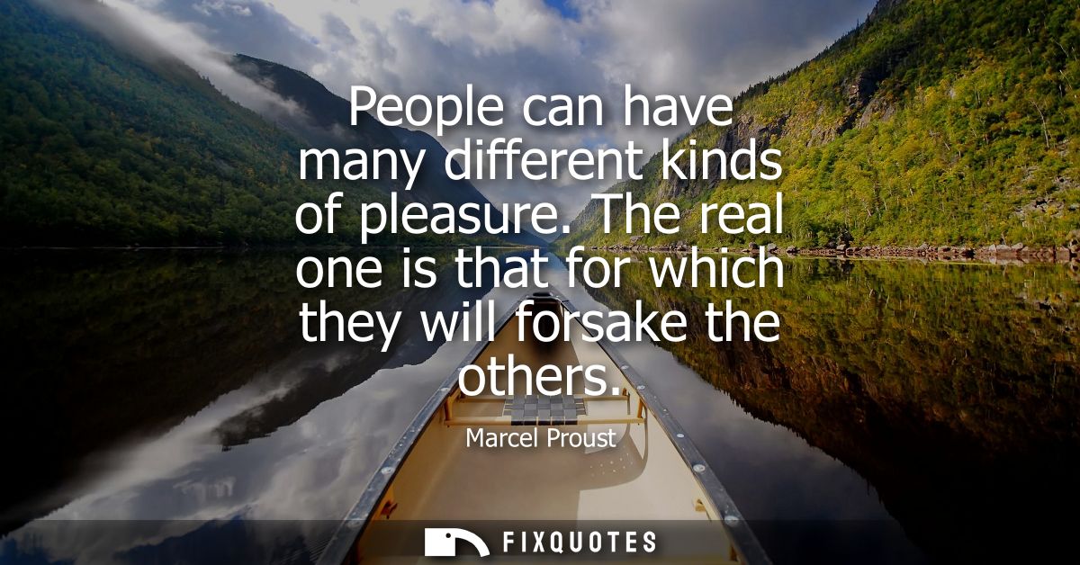 People can have many different kinds of pleasure. The real one is that for which they will forsake the others