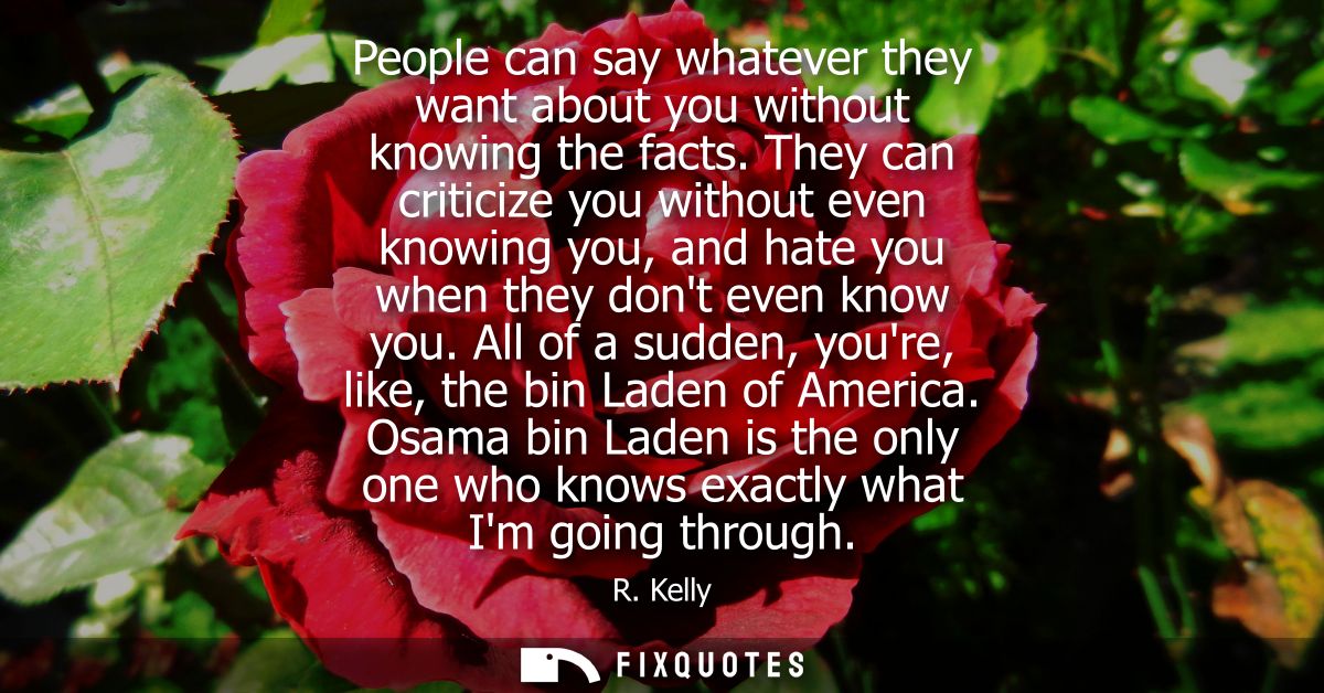 People can say whatever they want about you without knowing the facts. They can criticize you without even knowing you, 
