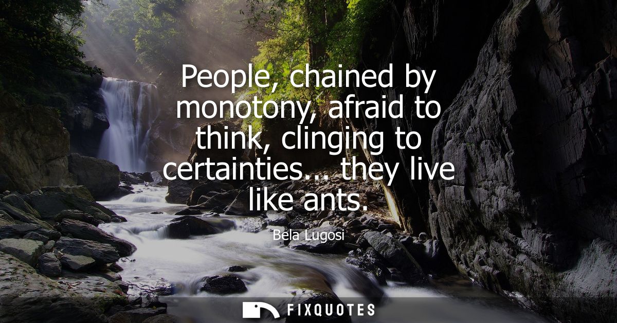 People, chained by monotony, afraid to think, clinging to certainties... they live like ants
