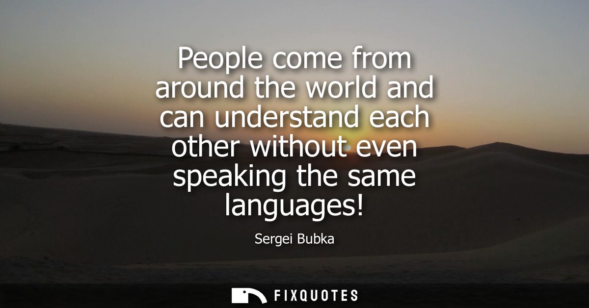 People come from around the world and can understand each other without even speaking the same languages!