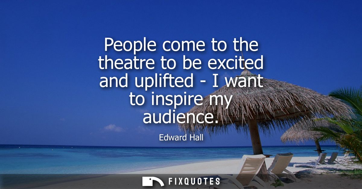 People come to the theatre to be excited and uplifted - I want to inspire my audience