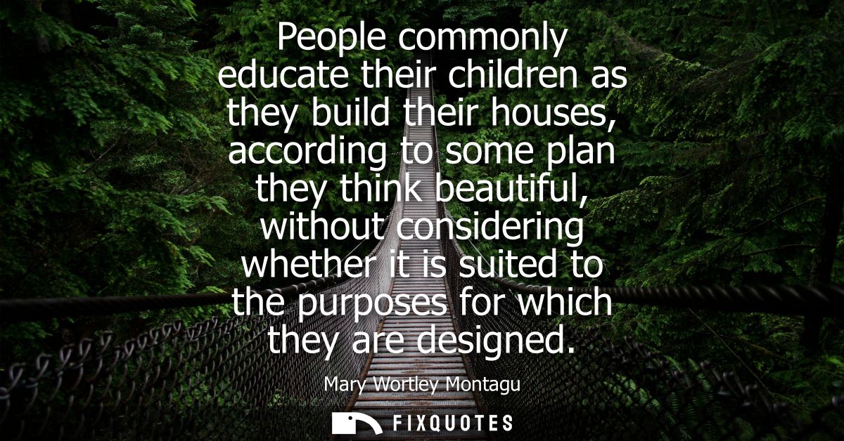 People commonly educate their children as they build their houses, according to some plan they think beautiful, without 