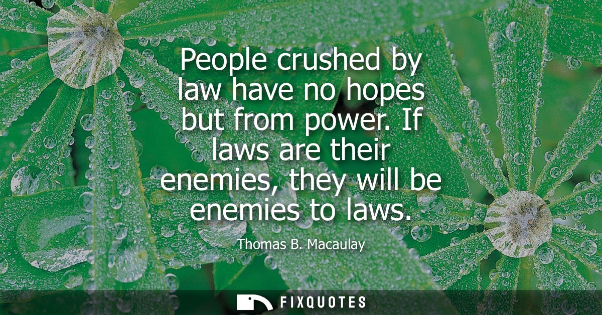 People crushed by law have no hopes but from power. If laws are their enemies, they will be enemies to laws