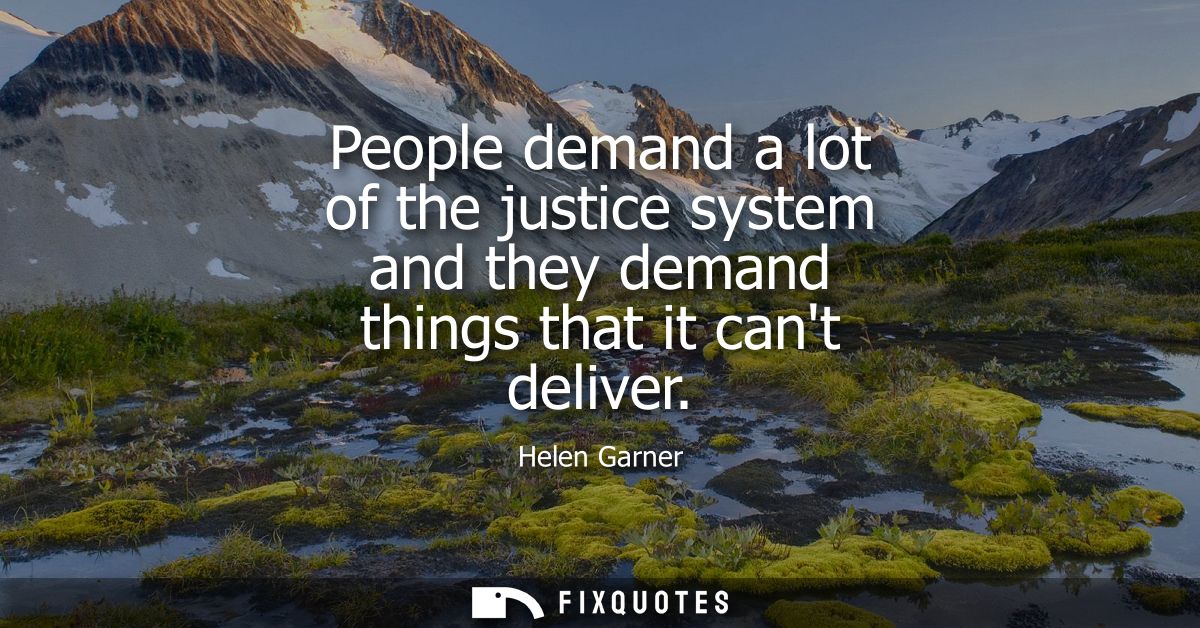 People demand a lot of the justice system and they demand things that it cant deliver