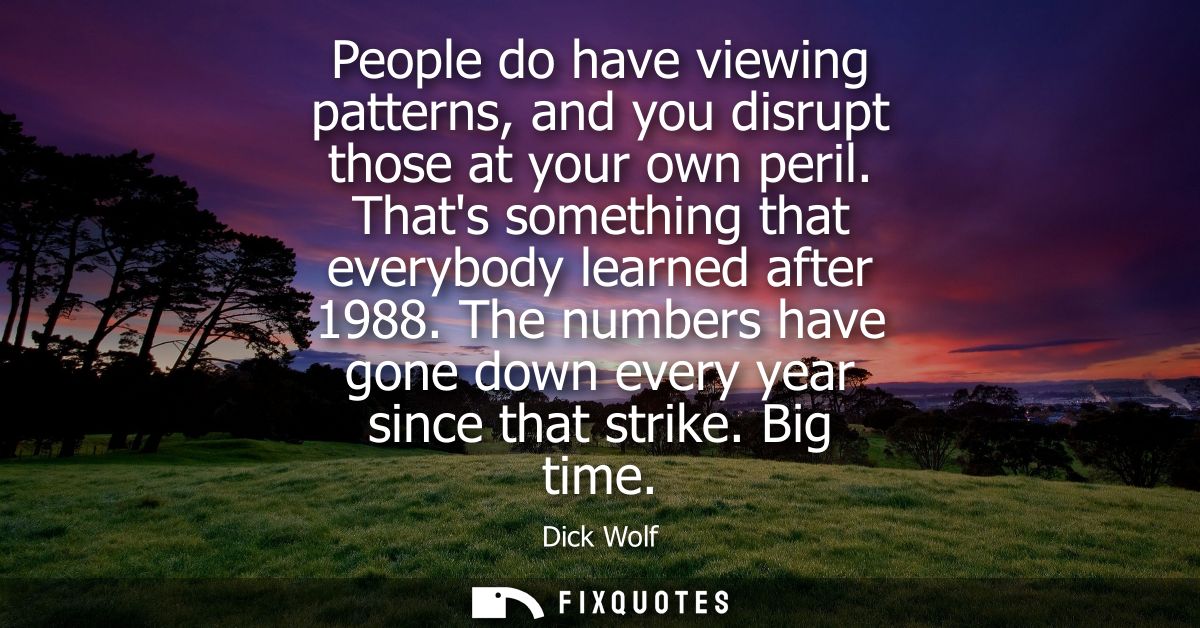 People do have viewing patterns, and you disrupt those at your own peril. Thats something that everybody learned after 1