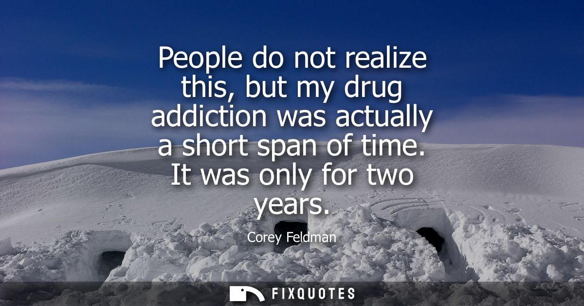 People do not realize this, but my drug addiction was actually a short span of time. It was only for two years