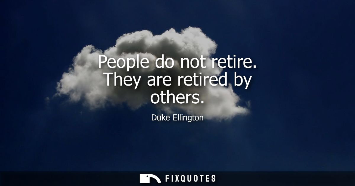 People do not retire. They are retired by others