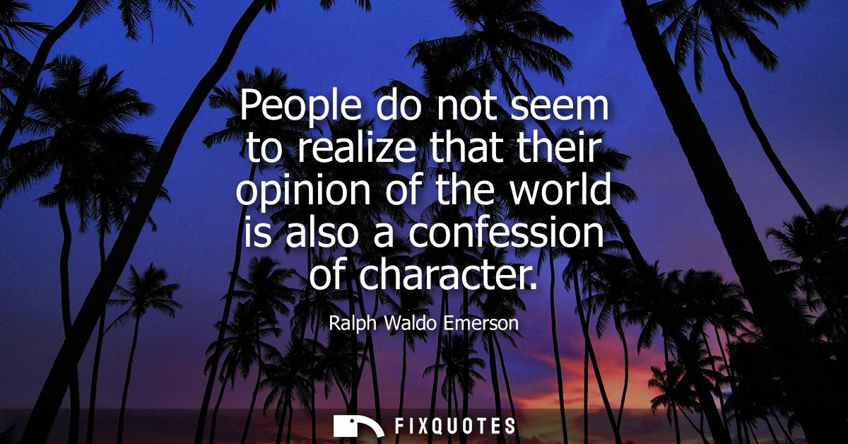 People do not seem to realize that their opinion of the world is also a confession of character