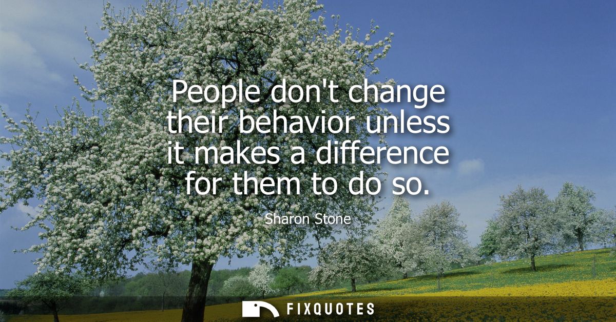 People dont change their behavior unless it makes a difference for them to do so