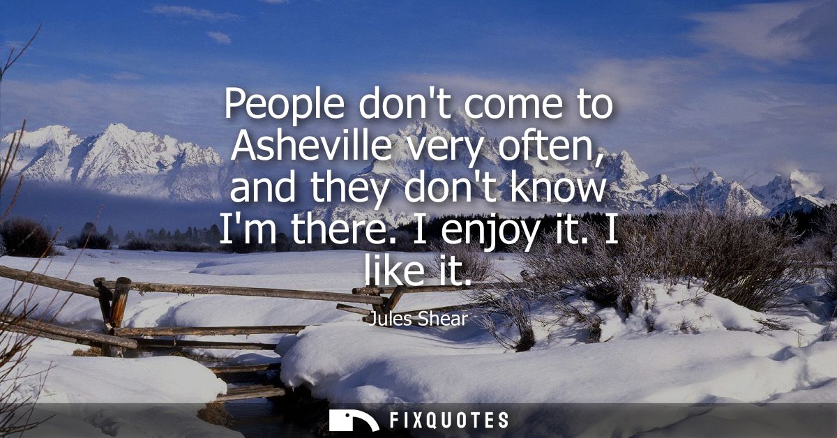 People dont come to Asheville very often, and they dont know Im there. I enjoy it. I like it