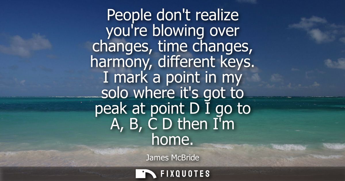 People dont realize youre blowing over changes, time changes, harmony, different keys. I mark a point in my solo where i