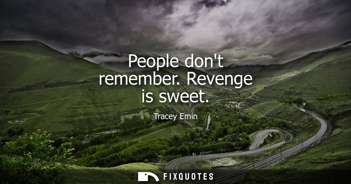 People dont remember. Revenge is sweet