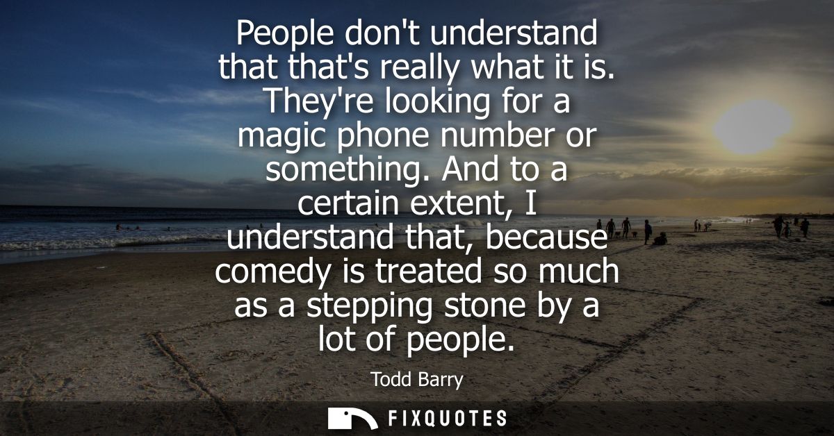 People dont understand that thats really what it is. Theyre looking for a magic phone number or something.