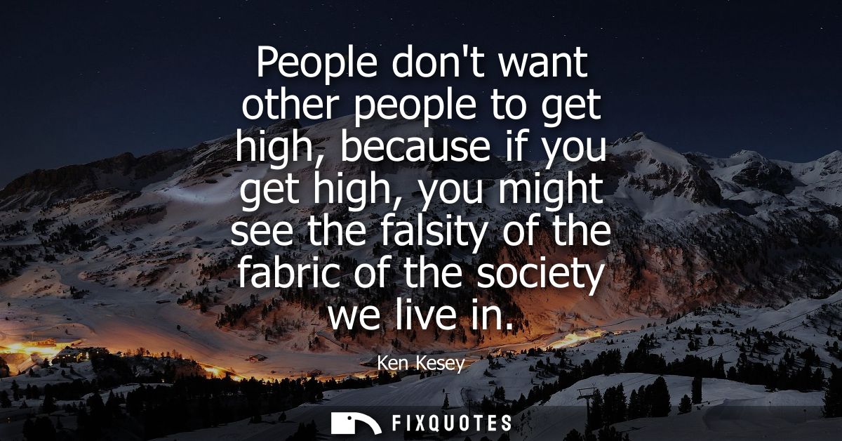People dont want other people to get high, because if you get high, you might see the falsity of the fabric of the socie