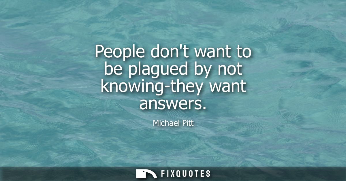 People dont want to be plagued by not knowing-they want answers