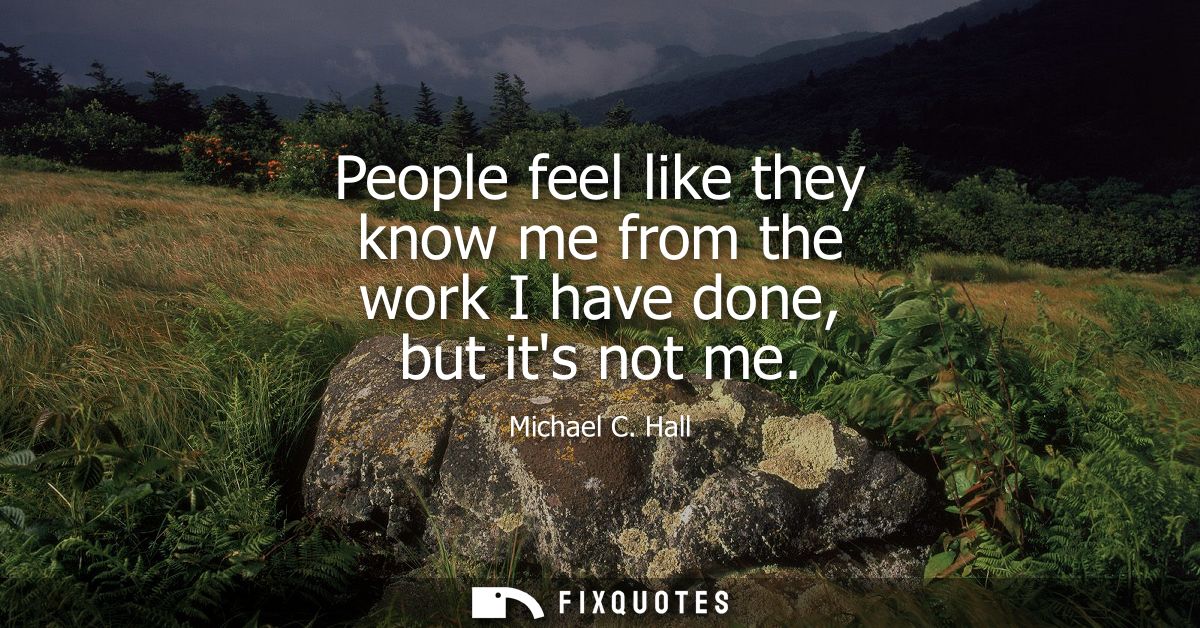 People feel like they know me from the work I have done, but its not me