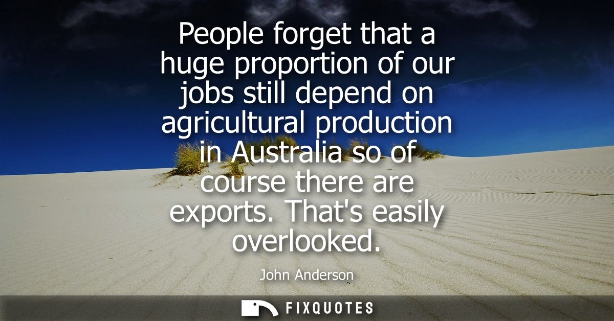People forget that a huge proportion of our jobs still depend on agricultural production in Australia so of course there