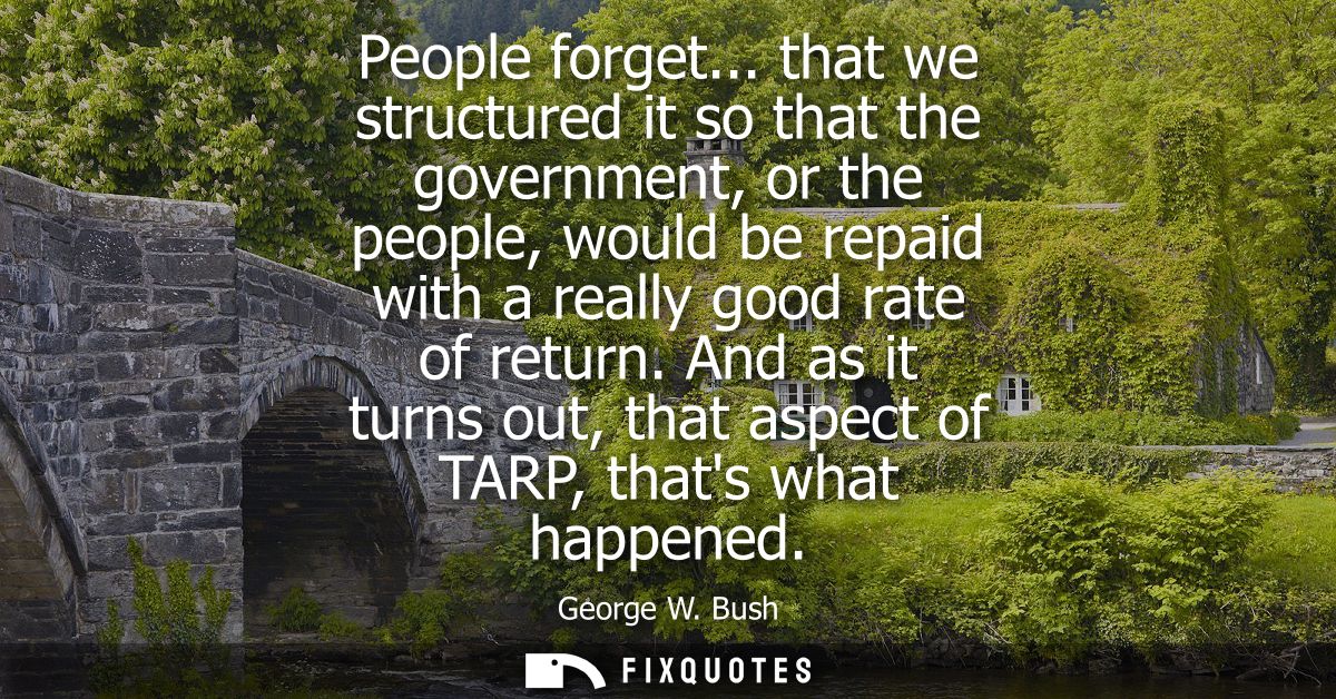 People forget... that we structured it so that the government, or the people, would be repaid with a really good rate of