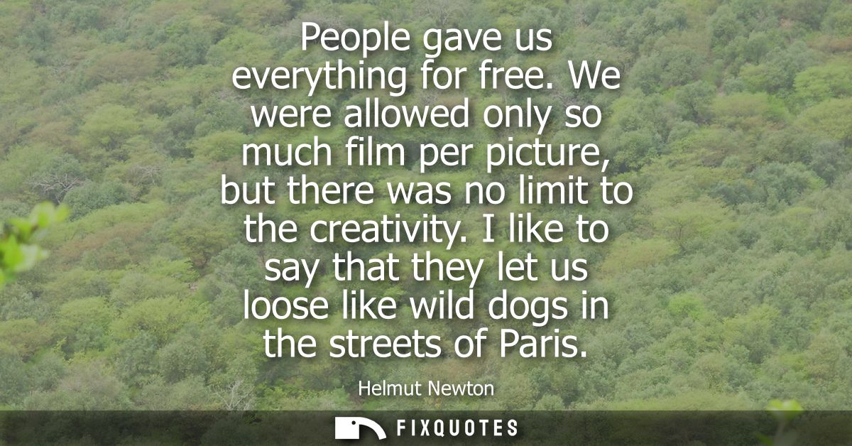 People gave us everything for free. We were allowed only so much film per picture, but there was no limit to the creativ