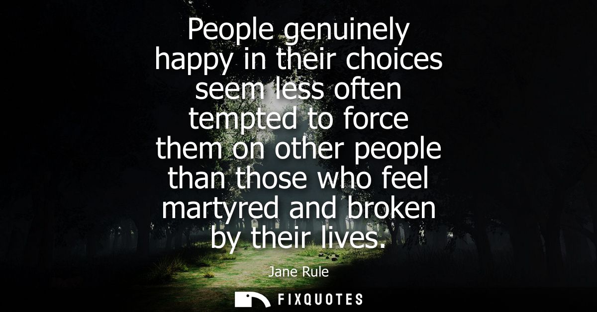 People genuinely happy in their choices seem less often tempted to force them on other people than those who feel martyr