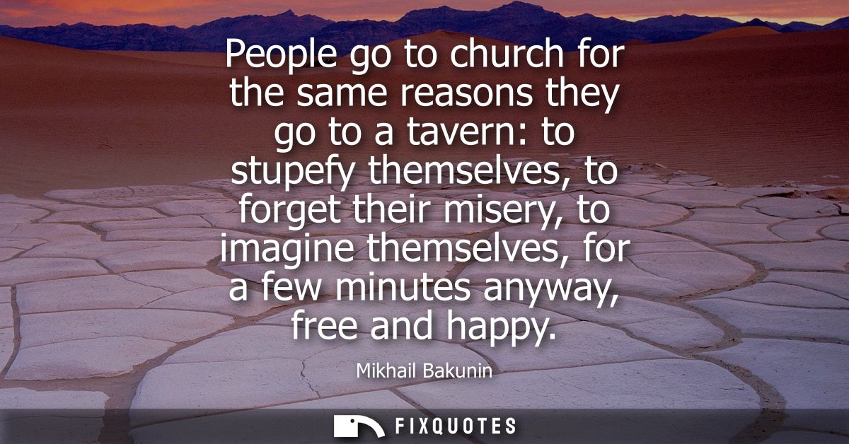 People go to church for the same reasons they go to a tavern: to stupefy themselves, to forget their misery, to imagine 