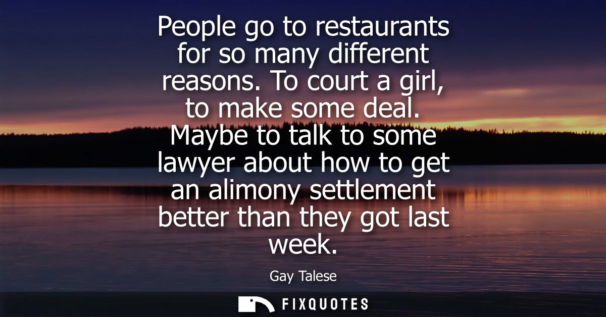 People go to restaurants for so many different reasons. To court a girl, to make some deal. Maybe to talk to some lawyer