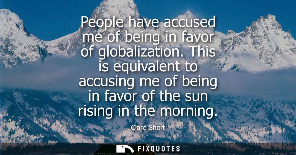 People have accused me of being in favor of globalization. This is equivalent to accusing me of being in favor of the su