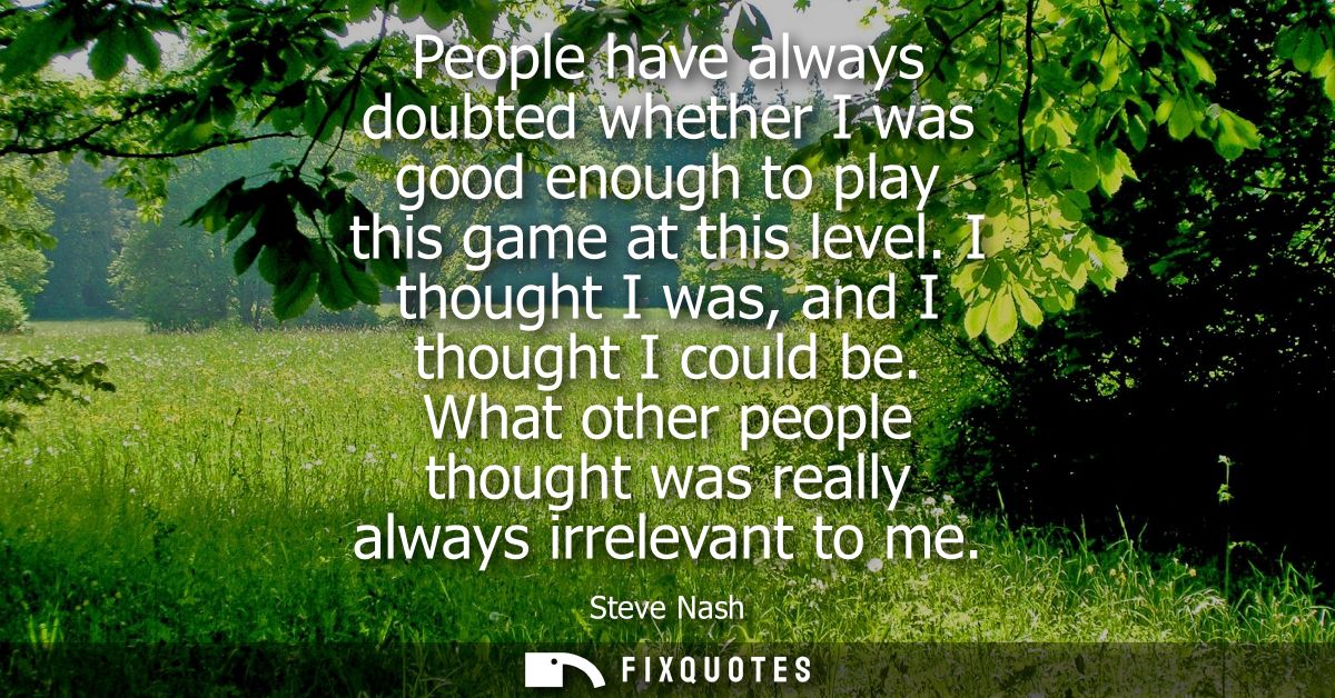 People have always doubted whether I was good enough to play this game at this level. I thought I was, and I thought I c