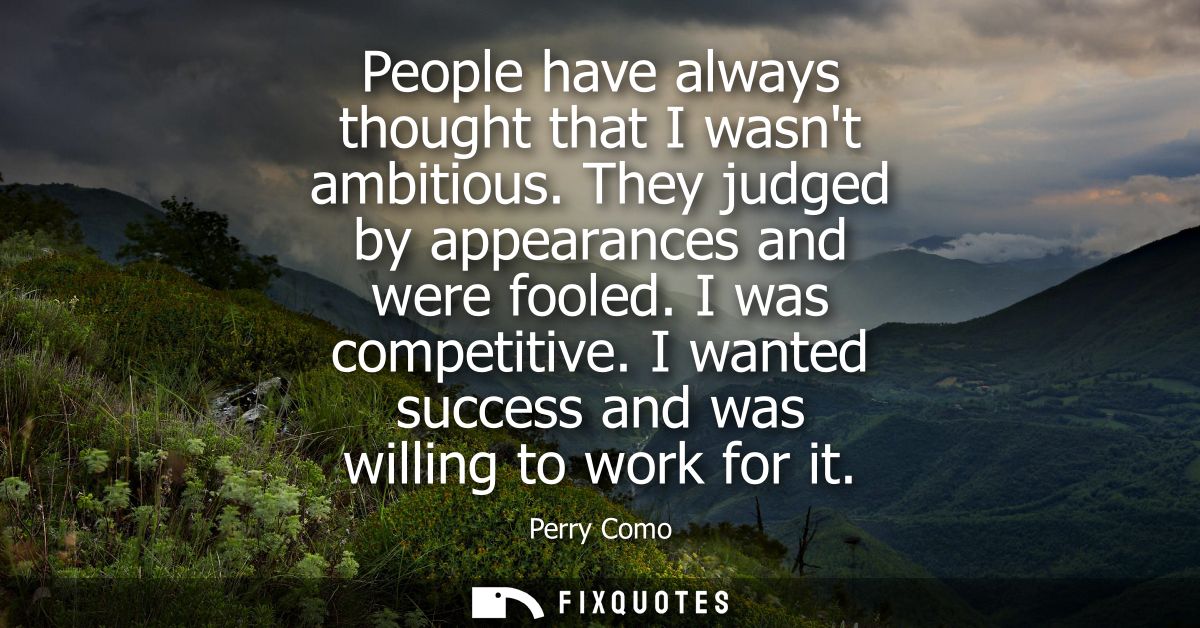 People have always thought that I wasnt ambitious. They judged by appearances and were fooled. I was competitive.