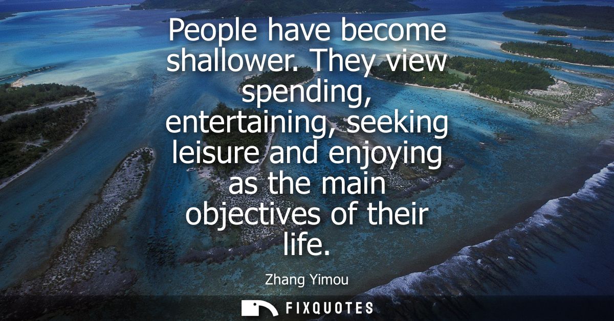 People have become shallower. They view spending, entertaining, seeking leisure and enjoying as the main objectives of t