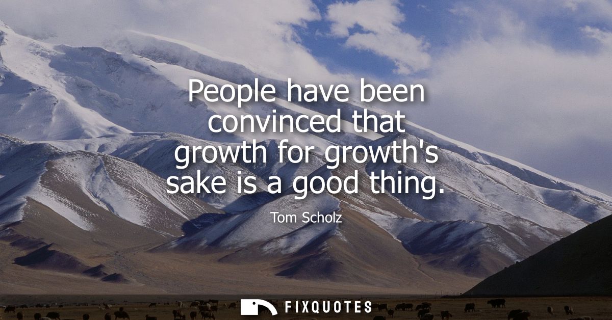 People have been convinced that growth for growths sake is a good thing