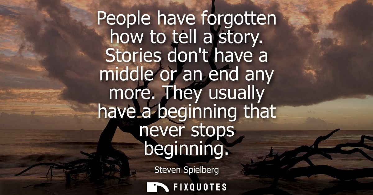 People have forgotten how to tell a story. Stories dont have a middle or an end any more. They usually have a beginning 