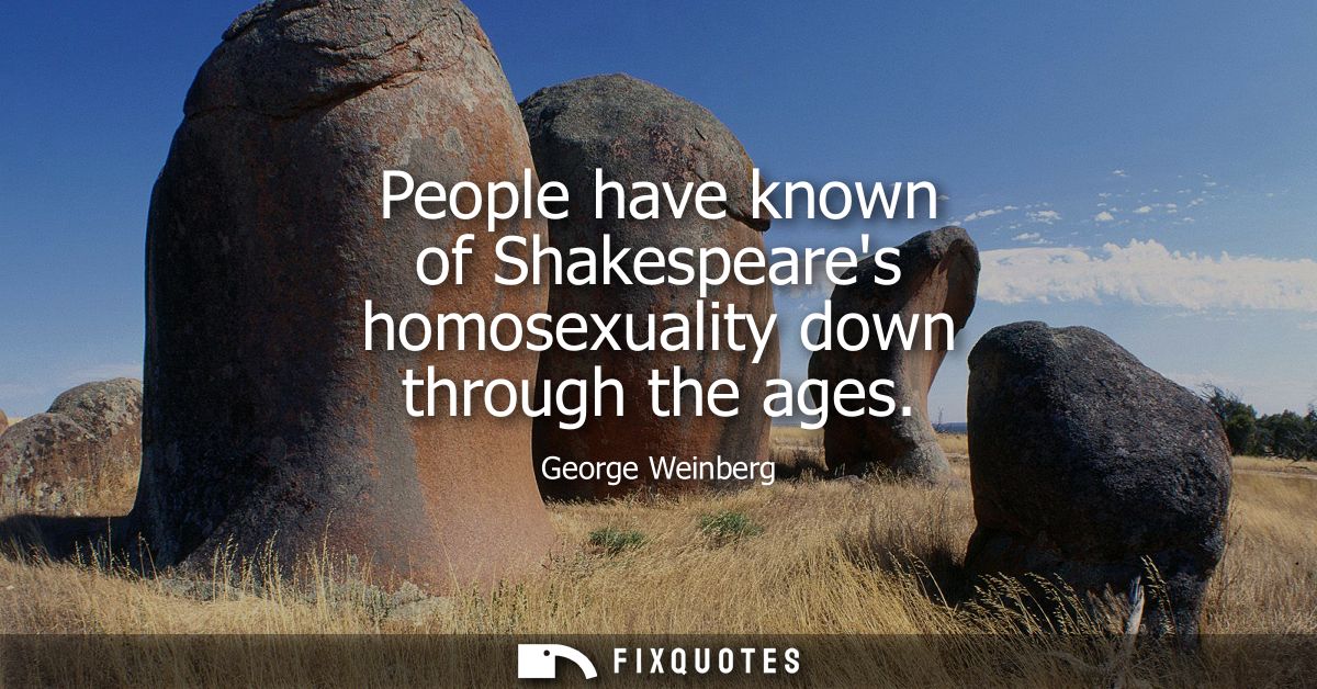 People have known of Shakespeares homosexuality down through the ages